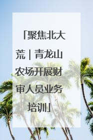 聚焦北大荒｜青龙山农场开展财审人员业务培训