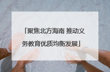 聚焦北方海南 推动义务教育优质均衡发展