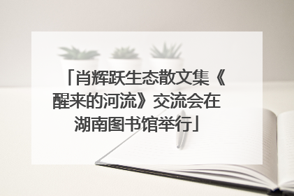 肖辉跃生态散文集《醒来的河流》交流会在湖南图书馆举行