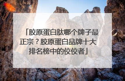 胶原蛋白肽哪个牌子最正宗？胶原蛋白品牌十大排名榜中的佼佼者