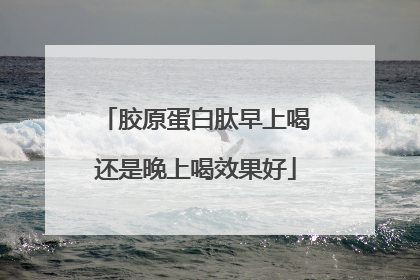 胶原蛋白肽早上喝还是晚上喝效果好