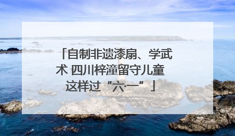 自制非遗漆扇、学武术 四川梓潼留守儿童这样过“六·一”