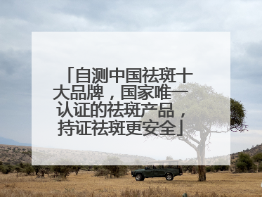 自测中国祛斑十大品牌，国家唯一认证的祛斑产品，持证祛斑更安全
