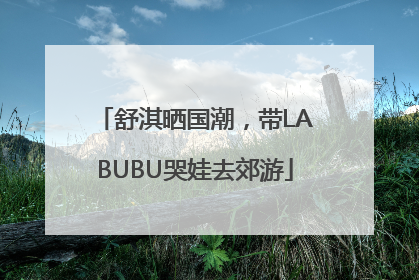 舒淇晒国潮，带LABUBU哭娃去郊游