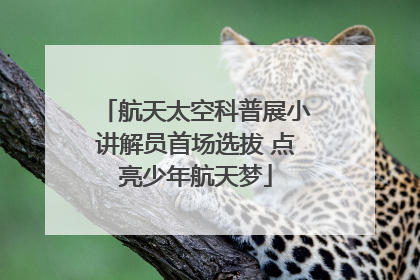 航天太空科普展小讲解员首场选拔 点亮少年航天梦
