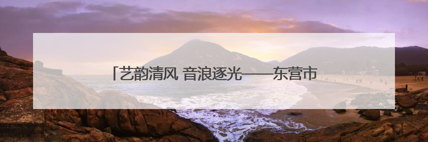 艺韵清风 音浪逐光——东营市清风小学第一届艺术节圆满完成