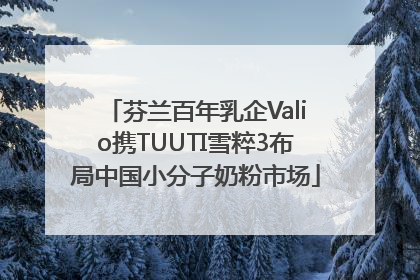 芬兰百年乳企Valio携TUUTI雪粹3布局中国小分子奶粉市场