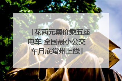 花两元票价乘五座电车 全国最小公交车月底常州上线