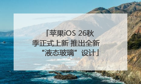 苹果iOS 26秋季正式上新 推出全新“液态玻璃”设计