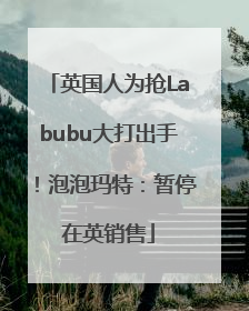 英国人为抢Labubu大打出手！泡泡玛特：暂停在英销售