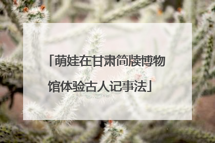 萌娃在甘肃简牍博物馆体验古人记事法