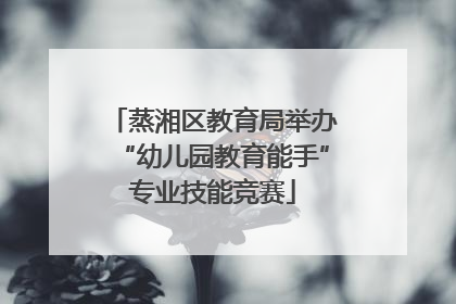 蒸湘区教育局举办“幼儿园教育能手”专业技能竞赛
