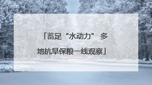 蓄足“水动力” 多地抗旱保粮一线观察