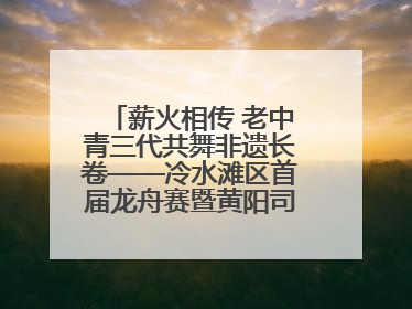 薪火相传 老中青三代共舞非遗长卷——冷水滩区首届龙舟赛暨黄阳司镇端午民俗文化活动侧记