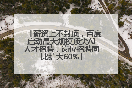 薪资上不封顶，百度启动最大规模顶尖AI人才招聘，岗位招聘同比扩大60%