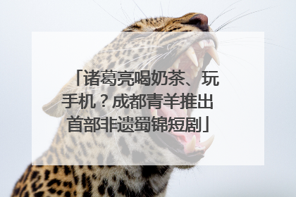 诸葛亮喝奶茶、玩手机？成都青羊推出首部非遗蜀锦短剧