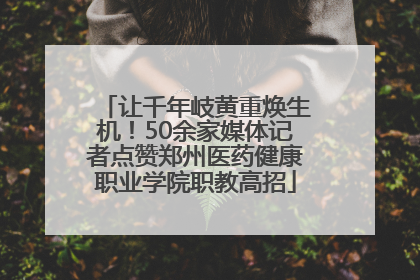 让千年岐黄重焕生机！50余家媒体记者点赞郑州医药健康职业学院职教高招