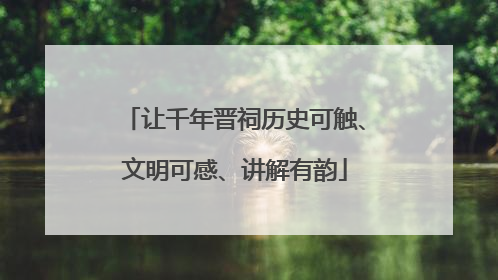 让千年晋祠历史可触、文明可感、讲解有韵