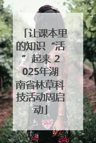 让课本里的知识“活”起来 2025年湖南省林草科技活动周启动