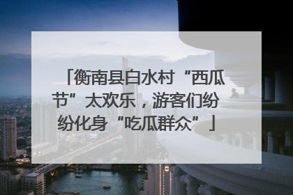 衡南县白水村“西瓜节”太欢乐，游客们纷纷化身“吃瓜群众”