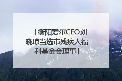 衡阳爱尔CEO刘晓琼当选市残疾人福利基金会理事
