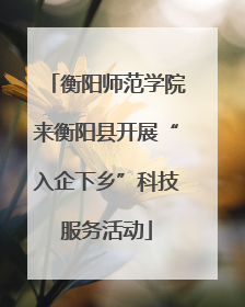 衡阳师范学院来衡阳县开展“入企下乡”科技服务活动