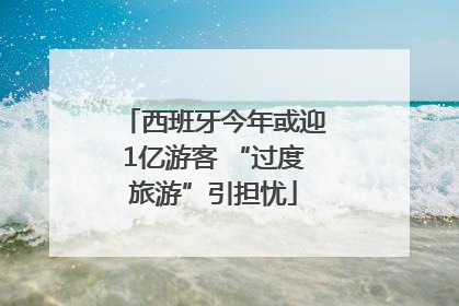 西班牙今年或迎1亿游客 “过度旅游”引担忧