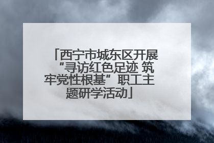 西宁市城东区开展“寻访红色足迹 筑牢党性根基”职工主题研学活动