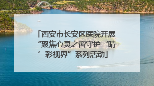 西安市长安区医院开展“聚焦心灵之窗守护‘睛’彩视界”系列活动