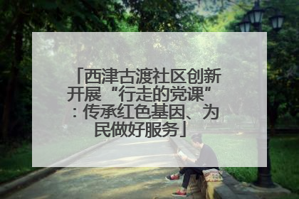 西津古渡社区创新开展“行走的党课”：传承红色基因、为民做好服务