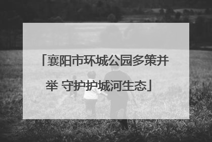 襄阳市环城公园多策并举 守护护城河生态