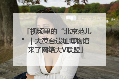 视频里的“北京范儿”｜大葆台遗址博物馆来了网络大V联盟
