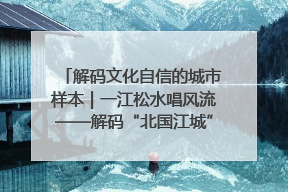 解码文化自信的城市样本｜一江松水唱风流——解码“北国江城”吉林的文化自信样本