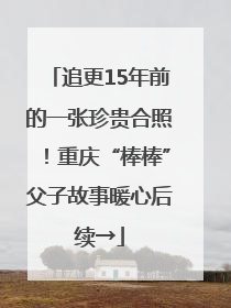 追更15年前的一张珍贵合照！重庆“棒棒”父子故事暖心后续→