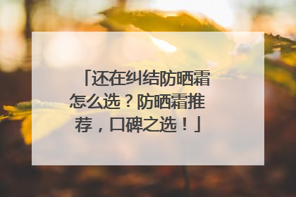 还在纠结防晒霜怎么选？防晒霜推荐，口碑之选！
