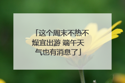 这个周末不热不燥宜出游 端午天气也有消息了