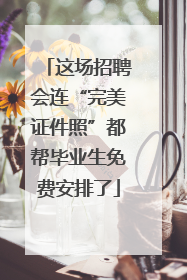 这场招聘会连“完美证件照”都帮毕业生免费安排了