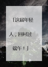 这届年轻人，回村过端午！