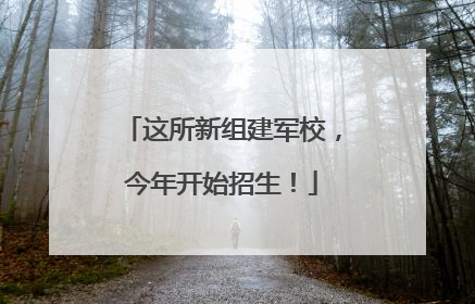 这所新组建军校，今年开始招生！