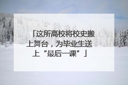这所高校将校史搬上舞台，为毕业生送上“最后一课”
