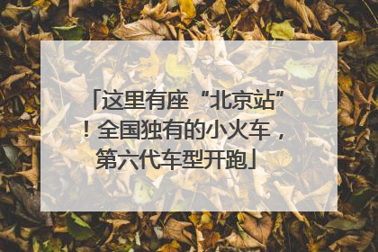 这里有座“北京站”！全国独有的小火车，第六代车型开跑