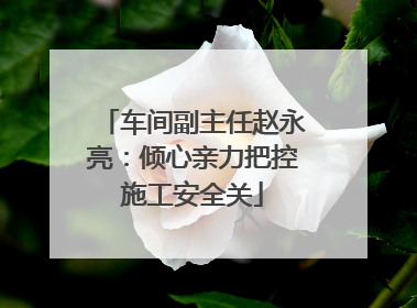 车间副主任赵永亮：倾心亲力把控施工安全关
