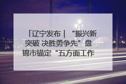 辽宁发布｜“振兴新突破 决胜勇争先”盘锦市锚定“五方面工作”力争全年地区生产总值增长5.5%左右