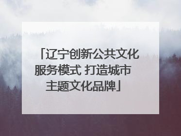 辽宁创新公共文化服务模式 打造城市主题文化品牌