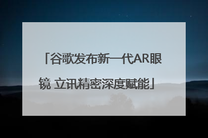 谷歌发布新一代AR眼镜 立讯精密深度赋能