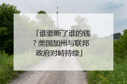 谁要断了谁的钱？美国加州与联邦政府对峙持续