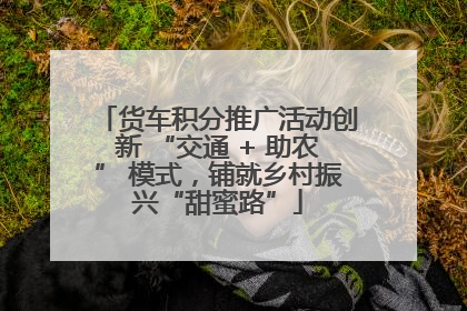 货车积分推广活动创新 “交通 + 助农” 模式，铺就乡村振兴“甜蜜路”
