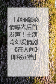 赵丽颖恋情曝光后首发声！主演奇幻爱情剧《在人间》即将定档