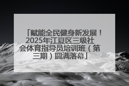 赋能全民健身新发展！2025年江夏区三级社会体育指导员培训班（第三期）圆满落幕
