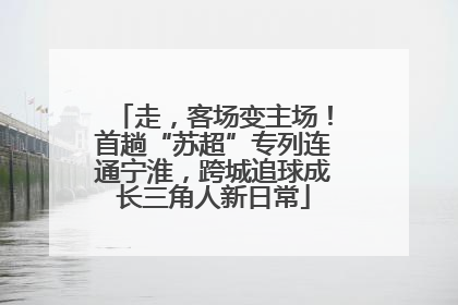 走，客场变主场！首趟“苏超”专列连通宁淮，跨城追球成长三角人新日常